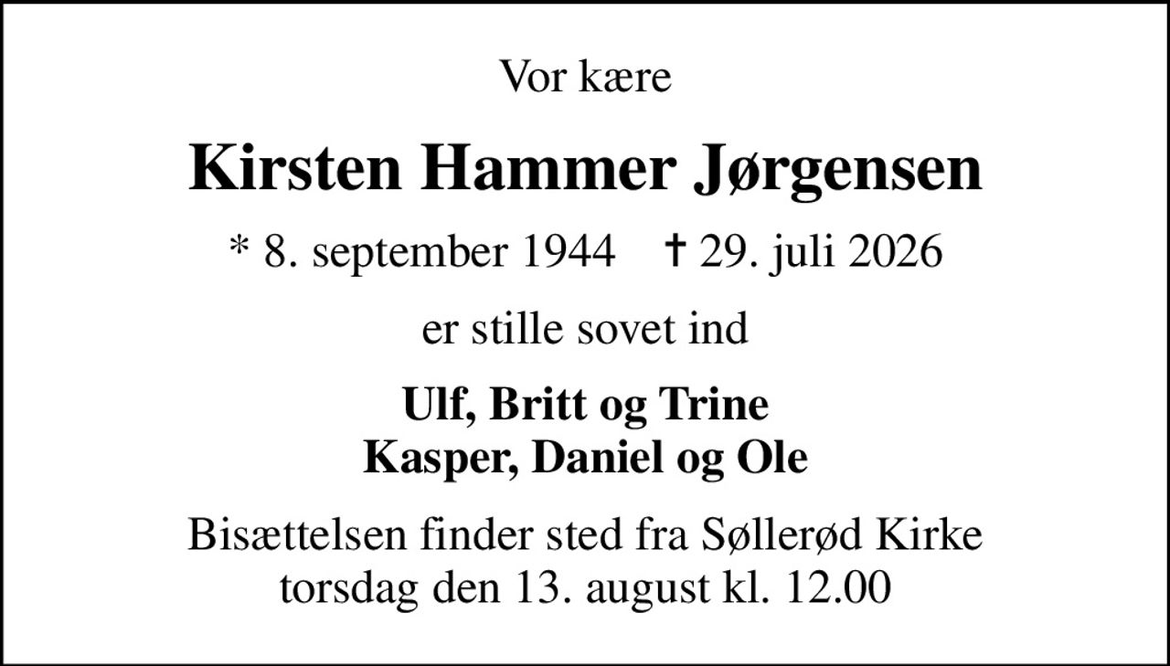 Vor kære
Kirsten Hammer Jørgensen
* 8. september 1944    ✝ 29. juli 2026
er stille sovet ind
Ulf, Britt og Trine Kasper, Daniel og Ole
Bisættelsen finder sted fra Søllerød Kirke  torsdag den 13. august kl. 12.00