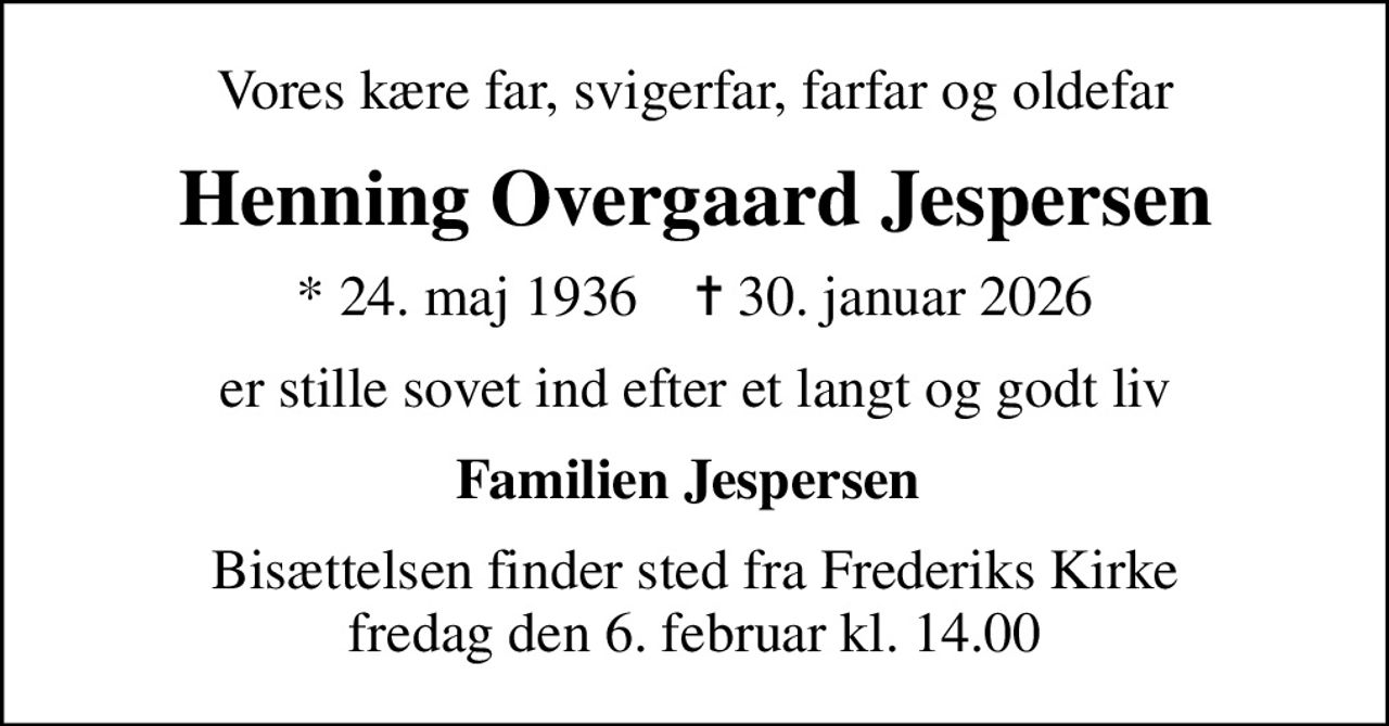 Vores kære far, svigerfar, farfar og oldefar
Henning Overgaard Jespersen
* 24. maj 1936    ✝ 30. januar 2026
er stille sovet ind efter et langt og godt liv
Familien Jespersen 
Bisættelsen finder sted fra Frederiks Kirke  fredag den 6. februar kl. 14.00