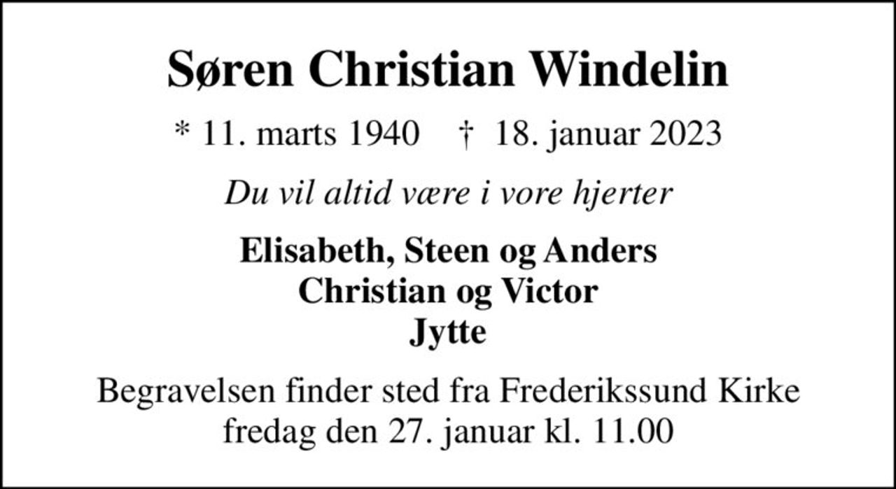 Søren Christian Windelin
* 11. marts 1940    ✝ 18. januar 2023
Du vil altid være i vore hjerter
Elisabeth, Steen og Anders Christian og Victor Jytte
Begravelsen finder sted fra Frederikssund Kirke  fredag den 27. januar kl. 11.00