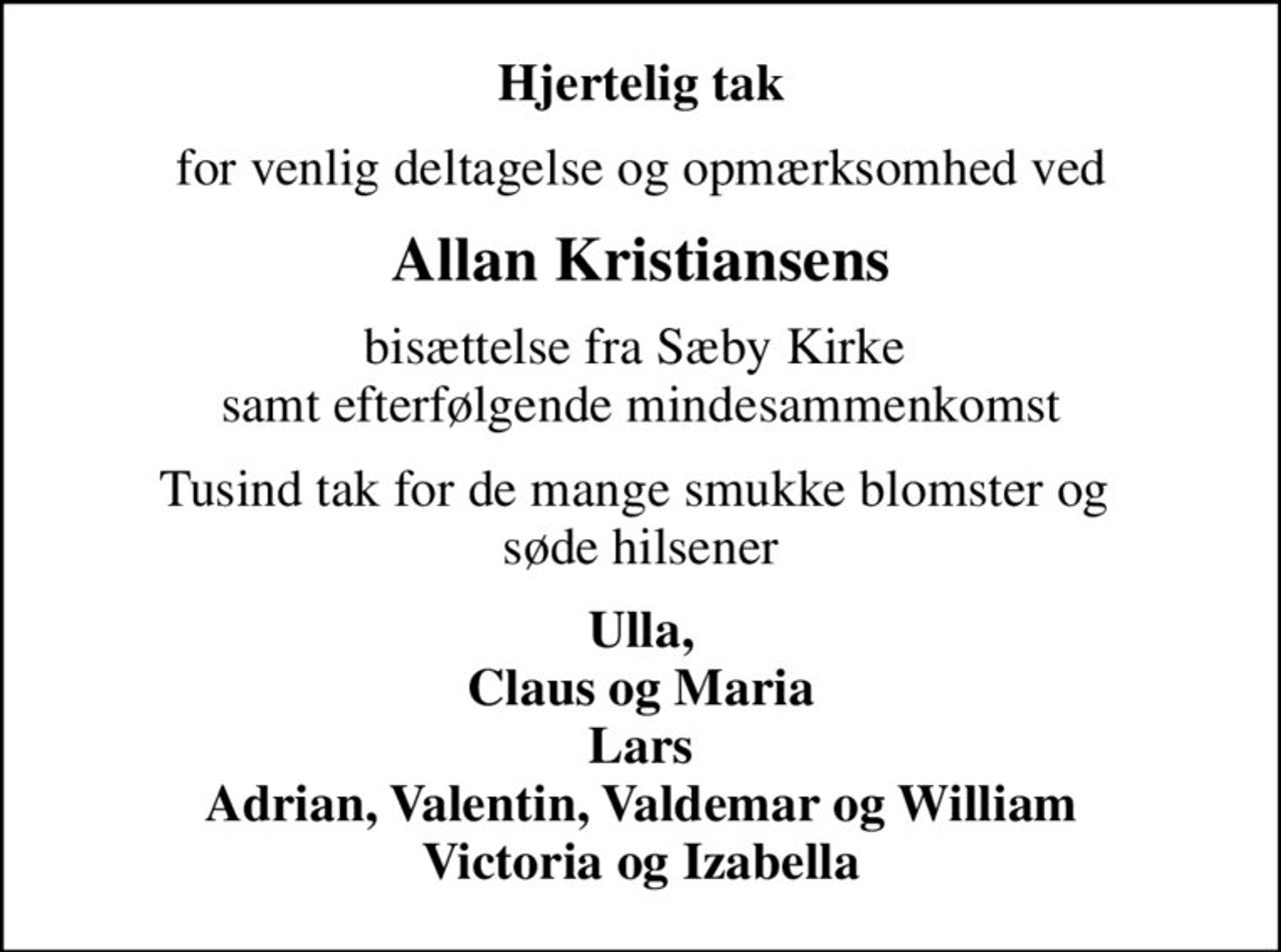 Hjertelig tak
for venlig deltagelse og opmærksomhed ved
Allan Kristiansens
bisættelse fra Sæby Kirke  samt efterfølgende mindesammenkomst
Tusind tak for de mange smukke blomster og  søde hilsener
Ulla, Claus og Maria Lars Adrian, Valentin, Valdemar og William Victoria og Izabella