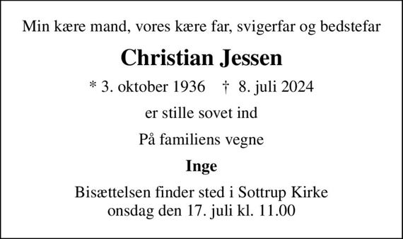 Min kære mand, vores kære far, svigerfar og bedstefar
Christian Jessen
* 3. oktober 1936    &#x271d; 8. juli 2024
er stille sovet ind
På familiens vegne
Inge
Bisættelsen finder sted i Sottrup Kirke  onsdag den 17. juli kl. 11.00