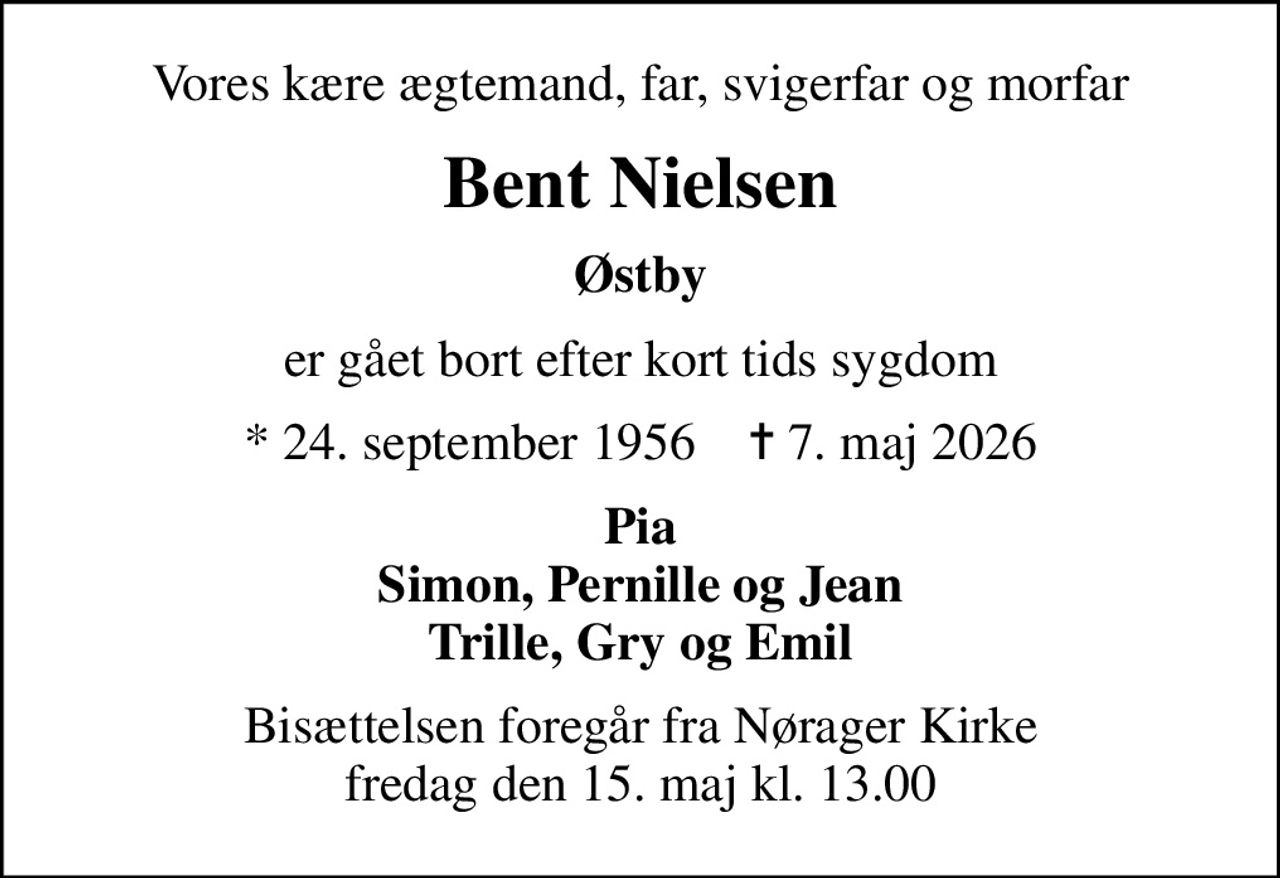 Vores kære ægtemand, far, svigerfar og morfar
Bent Nielsen
Østby
er gået bort efter kort tids sygdom
* 24. september 1956    ✝ 7. maj 2026
Pia Simon, Pernille og Jean Trille, Gry og Emil
Bisættelsen foregår fra Nørager Kirke  fredag den 15. maj kl. 13.00