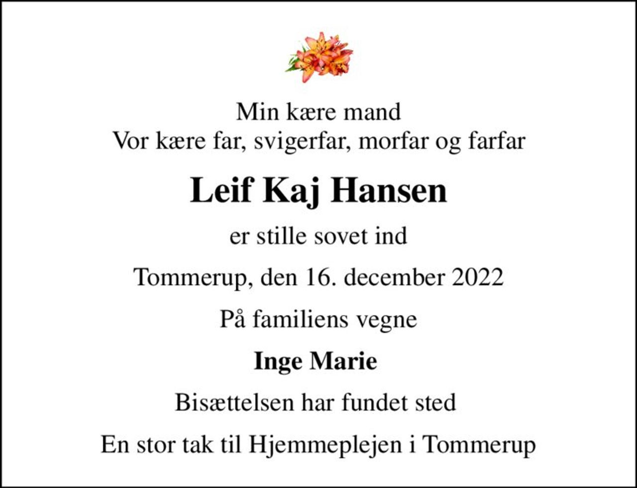Min kære mand Vor kære far, svigerfar, morfar og farfar
Leif Kaj Hansen
er stille sovet ind
Tommerup, den 16. december 2022
På familiens vegne
Inge Marie 
Bisættelsen har fundet sted 
En stor tak til Hjemmeplejen i Tommerup