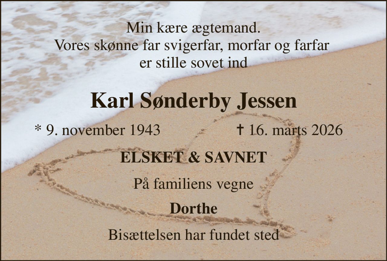 Min kære ægtemand. Vores skønne far svigerfar, morfar og farfar  er stille sovet ind 
Karl Sønderby Jessen 
*​ 9. november 1943 
✝​ 16. marts 2026​ 
ELSKET & SAVNET 
På familiens vegne 
Dorthe 
Bisættelsen har fundet sted