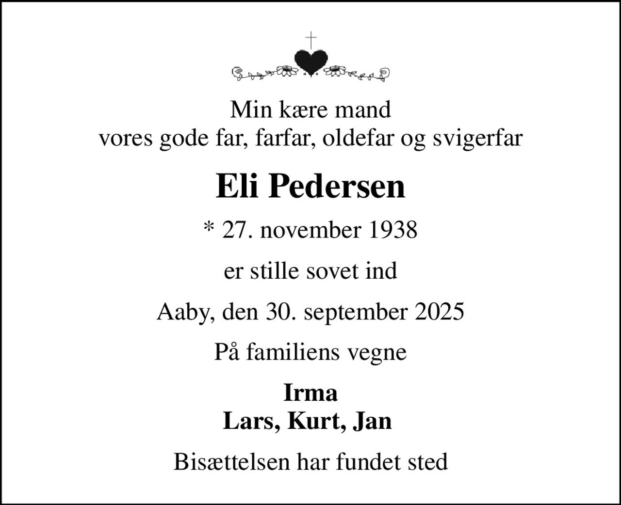 Min kære mand vores gode far, farfar, oldefar og svigerfar
Eli Pedersen
* 27. november 1938
er stille sovet ind
Aaby, den 30. september 2025
På familiens vegne
Irma Lars, Kurt, Jan 
Bisættelsen har fundet sted