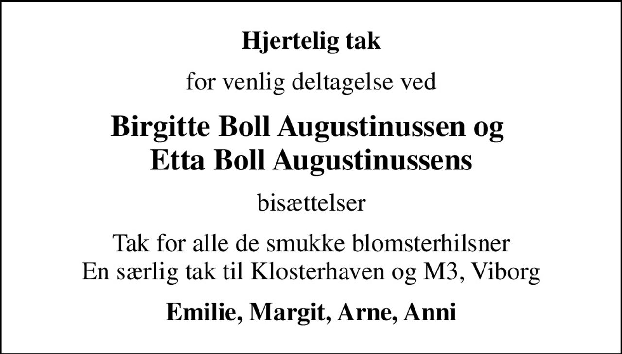 Hjertelig tak
for venlig deltagelse ved
Birgitte Boll Augustinussen og  Etta Boll Augustinussens
bisættelser
Tak for alle de smukke blomsterhilsner En særlig tak til Klosterhaven og M3, Viborg
Emilie, Margit, Arne, Anni