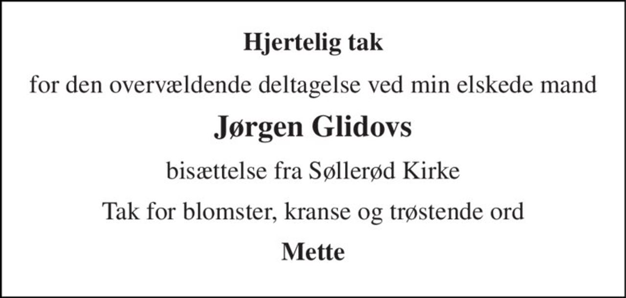 Hjertelig tak 
for den overvældende deltagelse ved min elskede mand 
Jørgen Glidovs 
bisættelse fra Søllerød Kirke 
Tak for blomster, kranse og trøstende ord 
Mette
