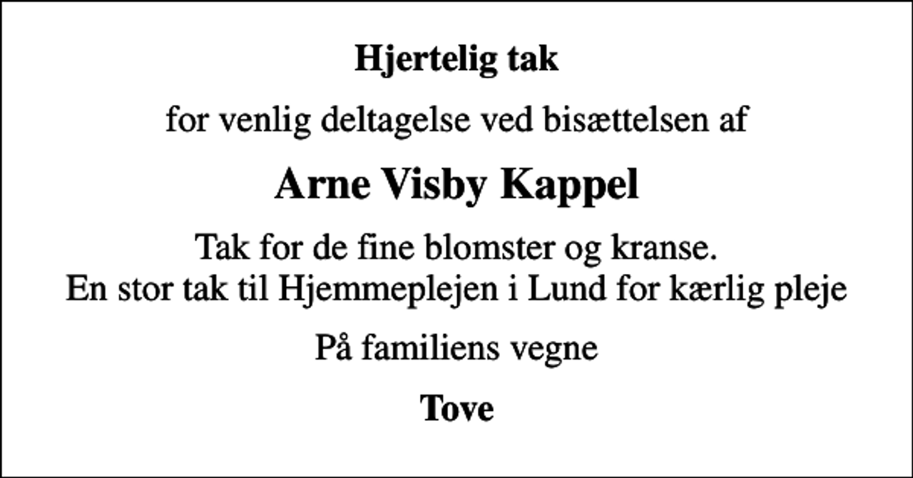 <p>Hjertelig tak<br />for venlig deltagelse ved bisættelsen af<br />Arne Visby Kappel<br />Tak for de fine blomster og kranse. En stor tak til Hjemmeplejen i Lund for kærlig pleje<br />På familiens vegne<br />Tove</p>