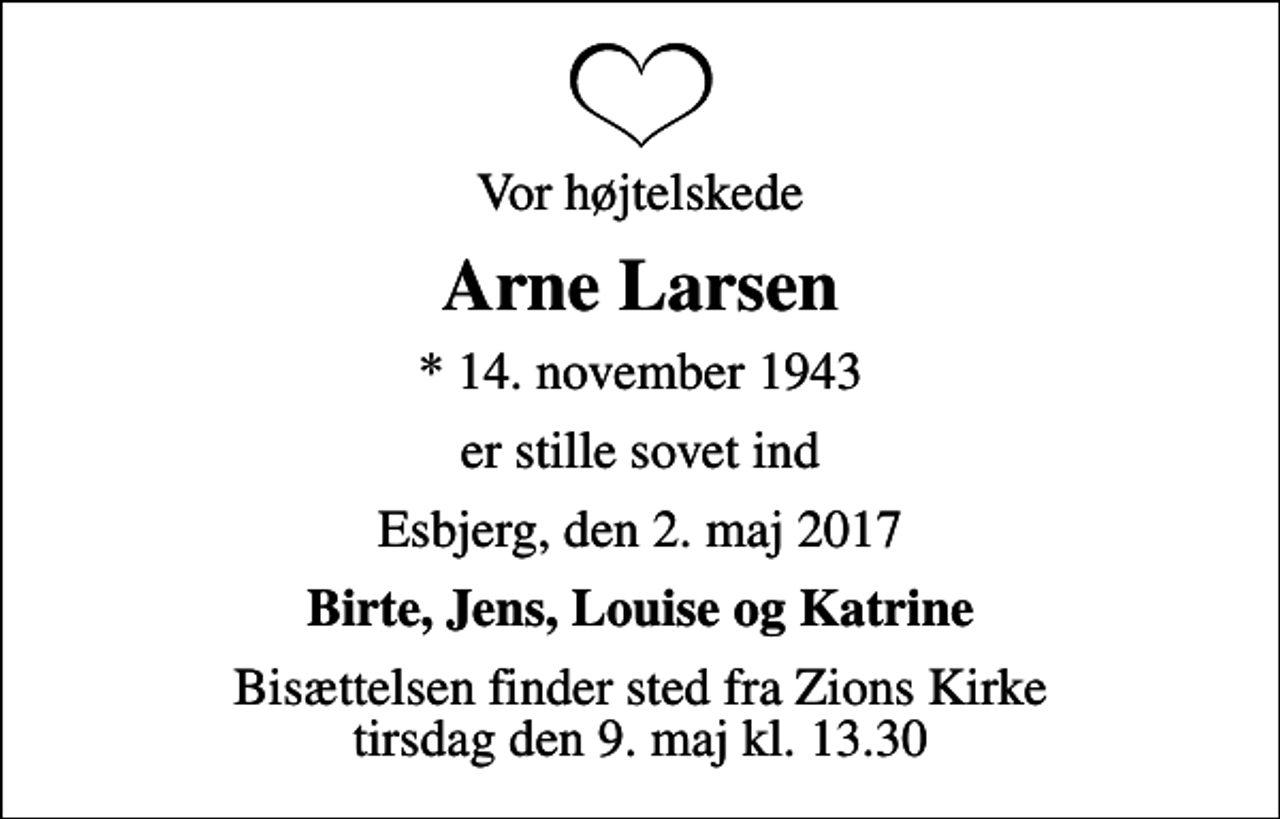 <p>Vor højtelskede<br />Arne Larsen<br />* 14. november 1943<br />er stille sovet ind<br />Esbjerg, den 2. maj 2017<br />Birte, Jens, Louise og Katrine<br />Bisættelsen finder sted fra Zions Kirke tirsdag den 9. maj kl. 13.30</p>