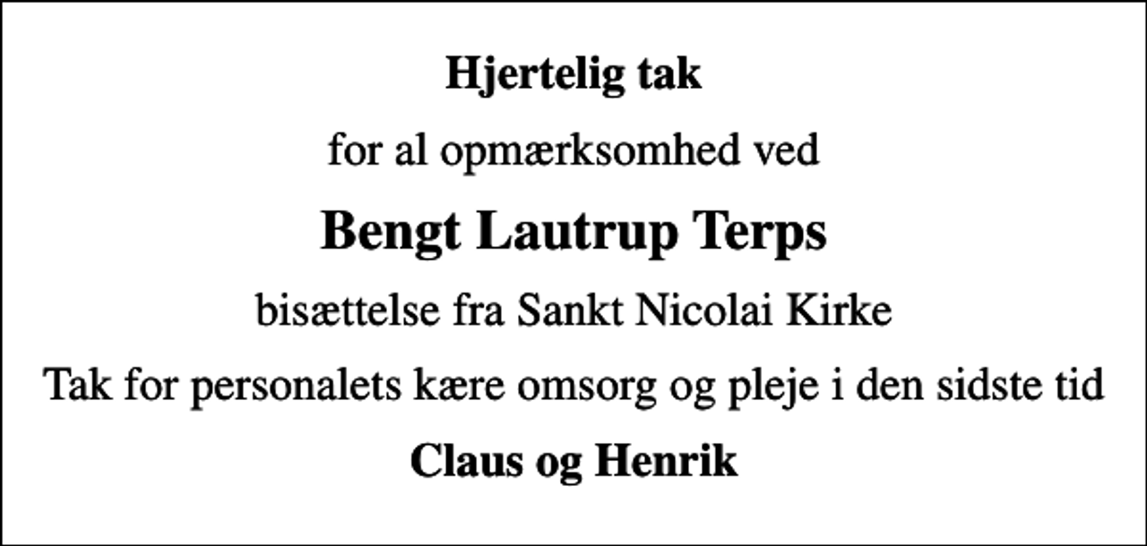 <p>Hjertelig tak<br />for al opmærksomhed ved<br />Bengt Lautrup Terps<br />bisættelse fra Sankt Nicolai Kirke<br />Tak for personalets kære omsorg og pleje i den sidste tid<br />Claus og Henrik</p>
