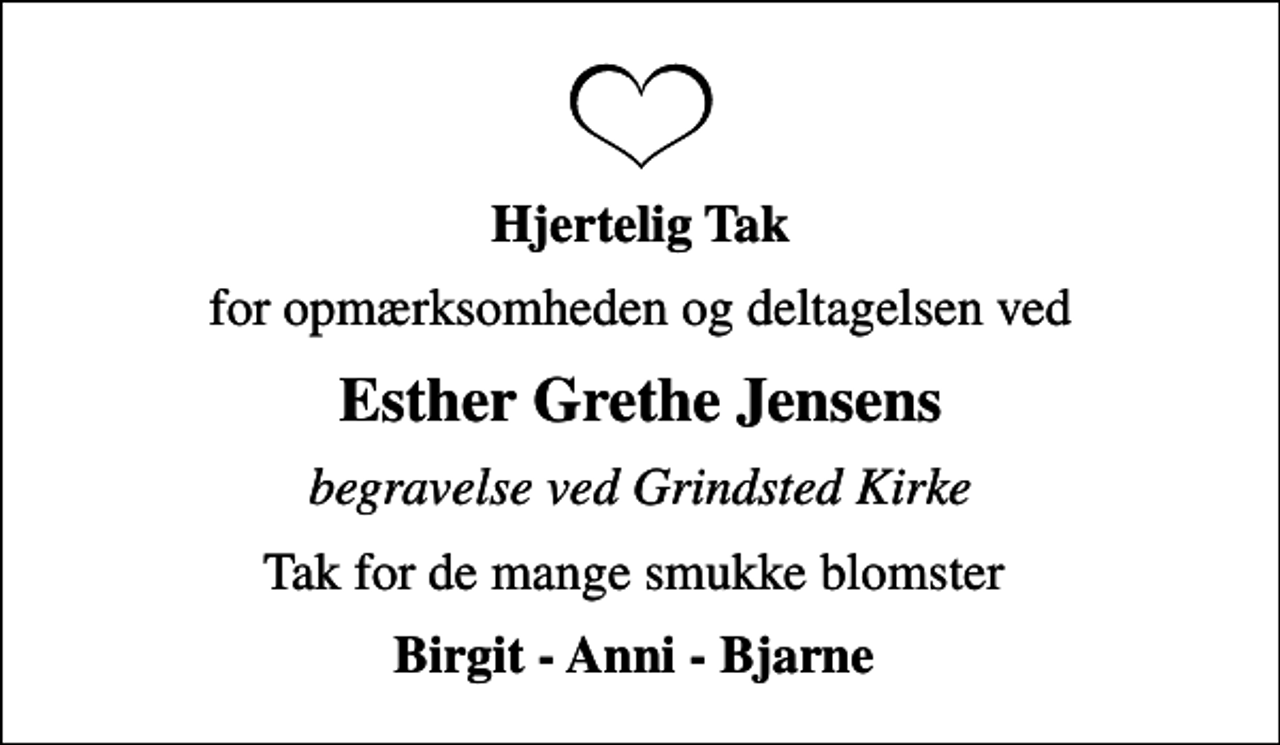 <p>Hjertelig Tak<br />for opmærksomheden og deltagelsen ved<br />Esther Grethe Jensens<br />begravelse ved Grindsted Kirke<br />Tak for de mange smukke blomster<br />Birgit - Anni - Bjarne</p>