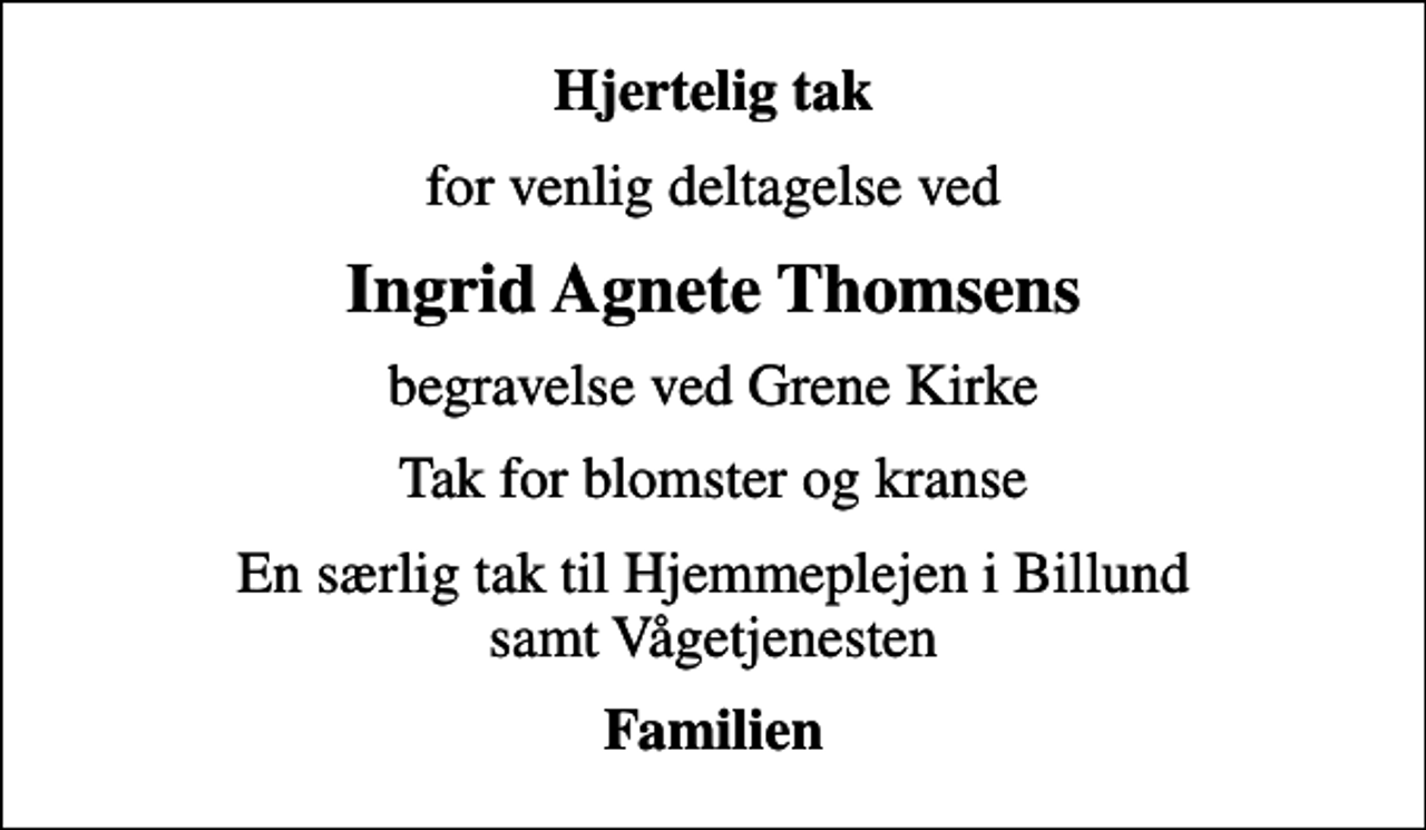 <p>Hjertelig tak<br />for venlig deltagelse ved<br />Ingrid Agnete Thomsens<br />begravelse ved Grene Kirke<br />Tak for blomster og kranse<br />En særlig tak til Hjemmeplejen i Billund samt Vågetjenesten<br />Familien</p>