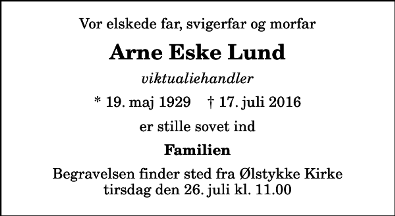 <p>Vor elskede far, svigerfar og morfar<br />Arne Eske Lund<br />viktualiehandler<br />* 19. maj 1929 ✝ 17. juli 2016<br />er stille sovet ind<br />Familien<br />Begravelsen finder sted fra Ølstykke Kirke tirsdag den 26. juli kl. 11.00</p>
