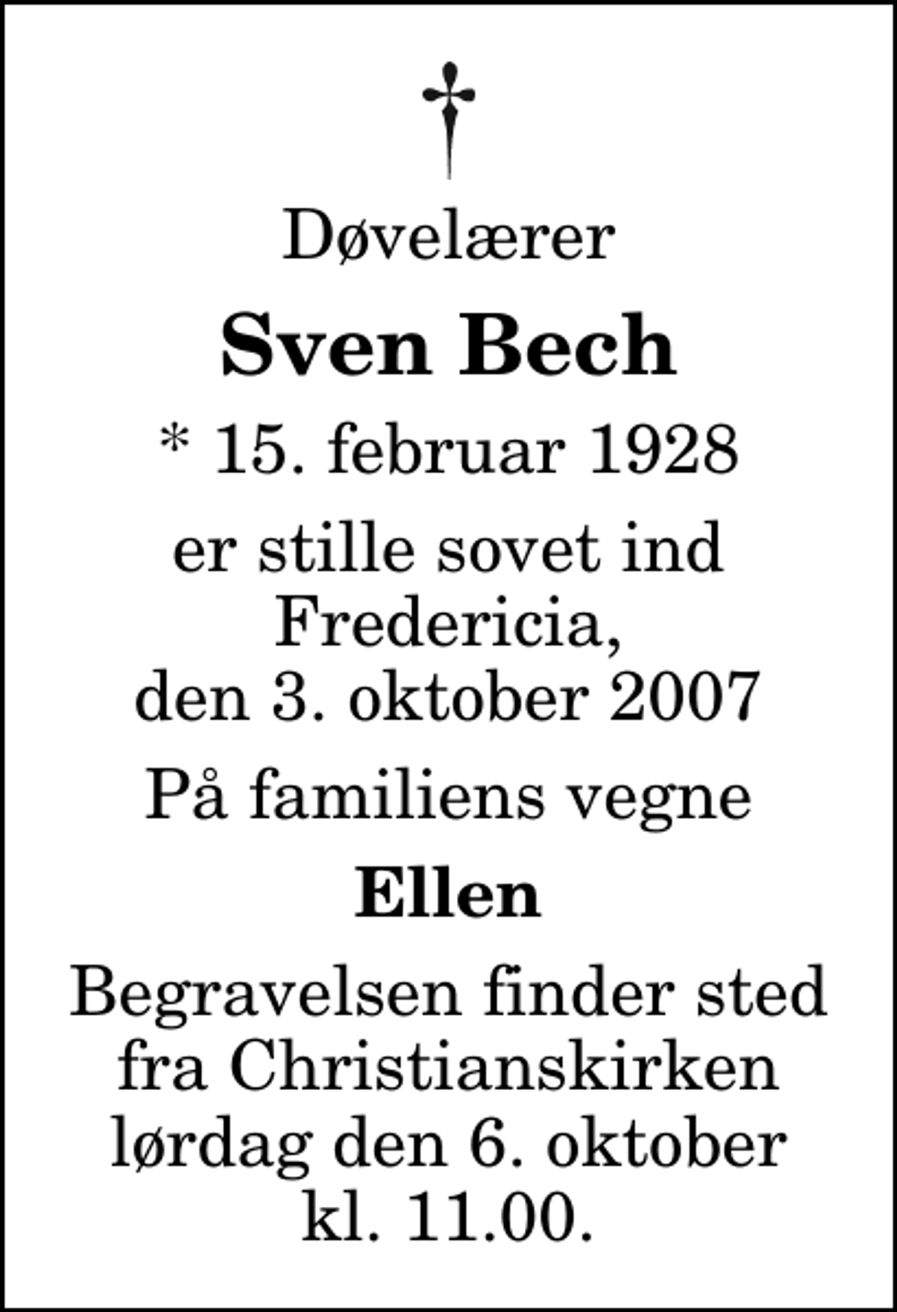 <p>Døvelærer<br />Sven Bech<br />* 15. februar 1928<br />er stille sovet ind Fredericia, den 3. oktober 2007<br />På familiens vegne<br />Ellen<br />Begravelsen finder sted fra Christianskirken lørdag den 6. oktober kl. 11.00</p>
