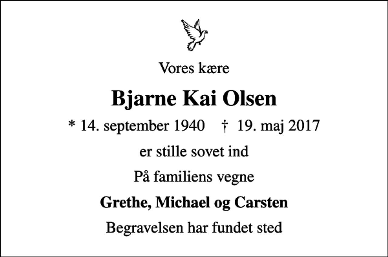 <p>Vores kære<br />Bjarne Kai Olsen<br />* 14. september 1940 ✝ 19. maj 2017<br />er stille sovet ind<br />På familiens vegne<br />Grethe, Michael og Carsten<br />Begravelsen har fundet sted</p>
