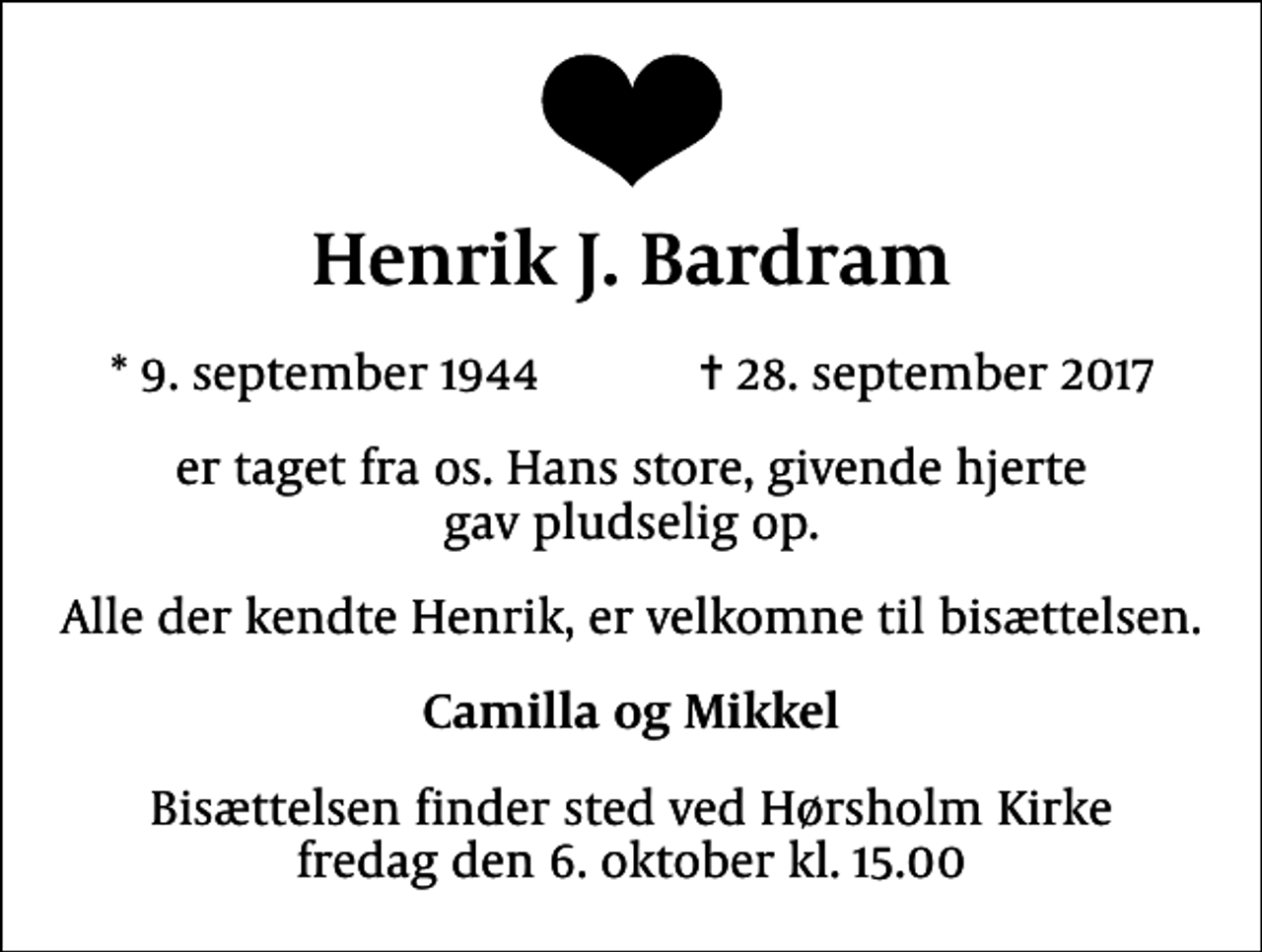 <p>Henrik J. Bardram<br />* 9. september 1944 ✝ 28. september 2017<br />er taget fra os. Hans store, givende hjerte gav pludselig op.<br />Alle der kendte Henrik, er velkomne til bisættelsen.<br />Camilla og Mikkel<br />Bisættelsen finder sted ved Hørsholm Kirke fredag den 6. oktober kl. 15.00</p>
