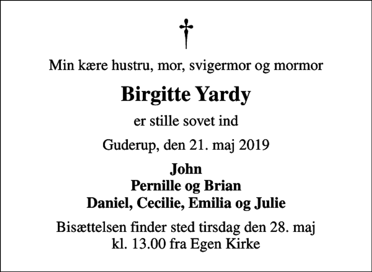 <p>Min kære hustru, mor, svigermor og mormor<br />Birgitte Yardy<br />er stille sovet ind<br />Guderup, den 21. maj 2019<br />John Pernille og Brian Daniel, Cecilie, Emilia og Julie<br />Bisættelsen finder sted tirsdag den 28. maj kl. 13.00 fra Egen Kirke</p>