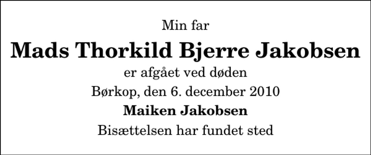 <p>Min far<br />Mads Thorkild Bjerre Jakobsen<br />er afgået ved døden<br />Børkop, den 6. december 2010<br />Maiken Jakobsen<br />Bisættelsen har fundet sted</p>