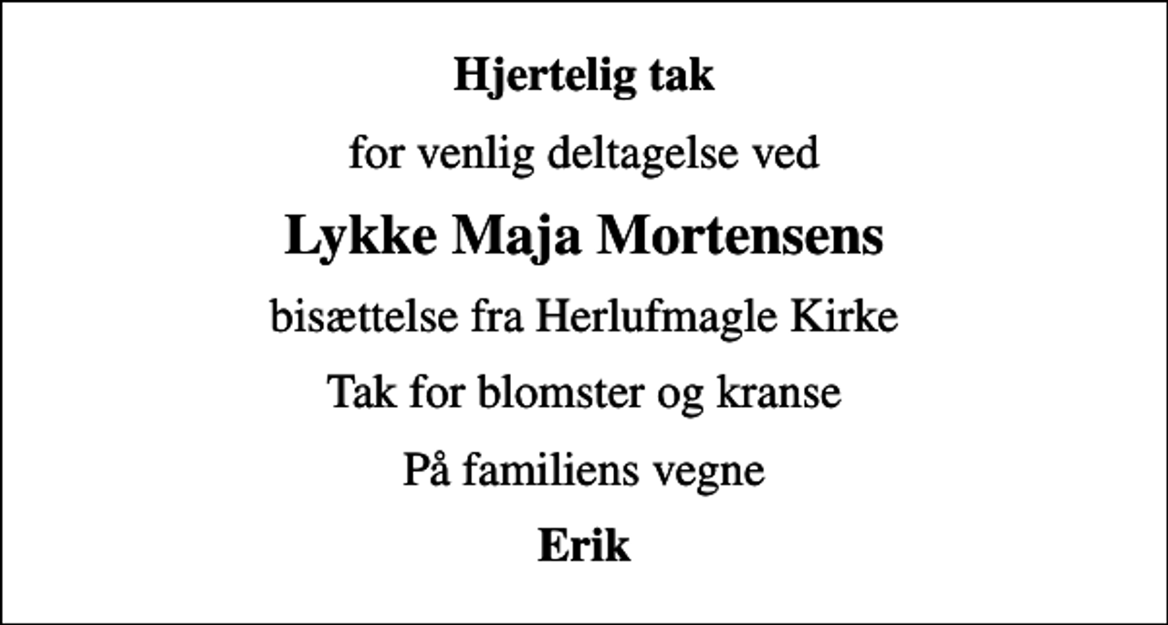 <p>Hjertelig tak<br />for venlig deltagelse ved<br />Lykke Maja Mortensens<br />bisættelse fra Herlufmagle Kirke<br />Tak for blomster og kranse<br />På familiens vegne<br />Erik</p>