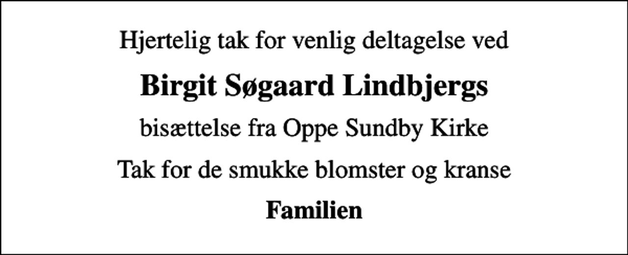 <p>Hjertelig tak for venlig deltagelse ved<br />Birgit Søgaard Lindbjergs<br />bisættelse fra Oppe Sundby Kirke<br />Tak for de smukke blomster og kranse<br />Familien</p>
