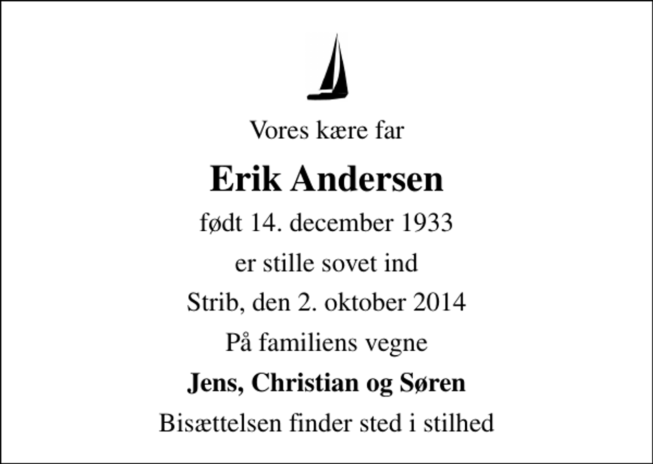 <p>Vores kære far<br />Erik Andersen<br />født 14. december 1933<br />er stille sovet ind<br />Strib, den 2. oktober 2014<br />På familiens vegne<br />Jens, Christian og Søren<br />Bisættelsen finder sted i stilhed</p>