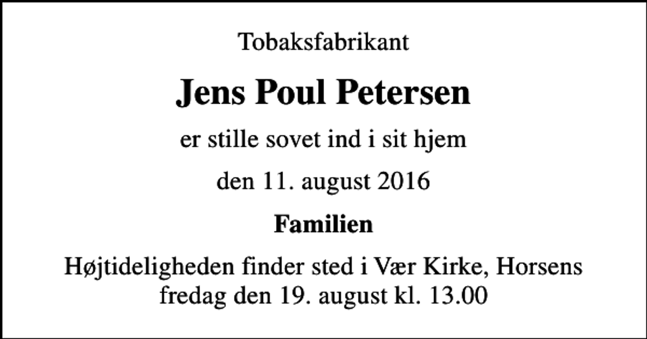 <p>Tobaksfabrikant<br />Jens Poul Petersen<br />er stille sovet ind i sit hjem<br />den 11. august 2016<br />Familien<br />Højtideligheden finder sted i Vær Kirke fredag den 19. august kl. 13.00</p>