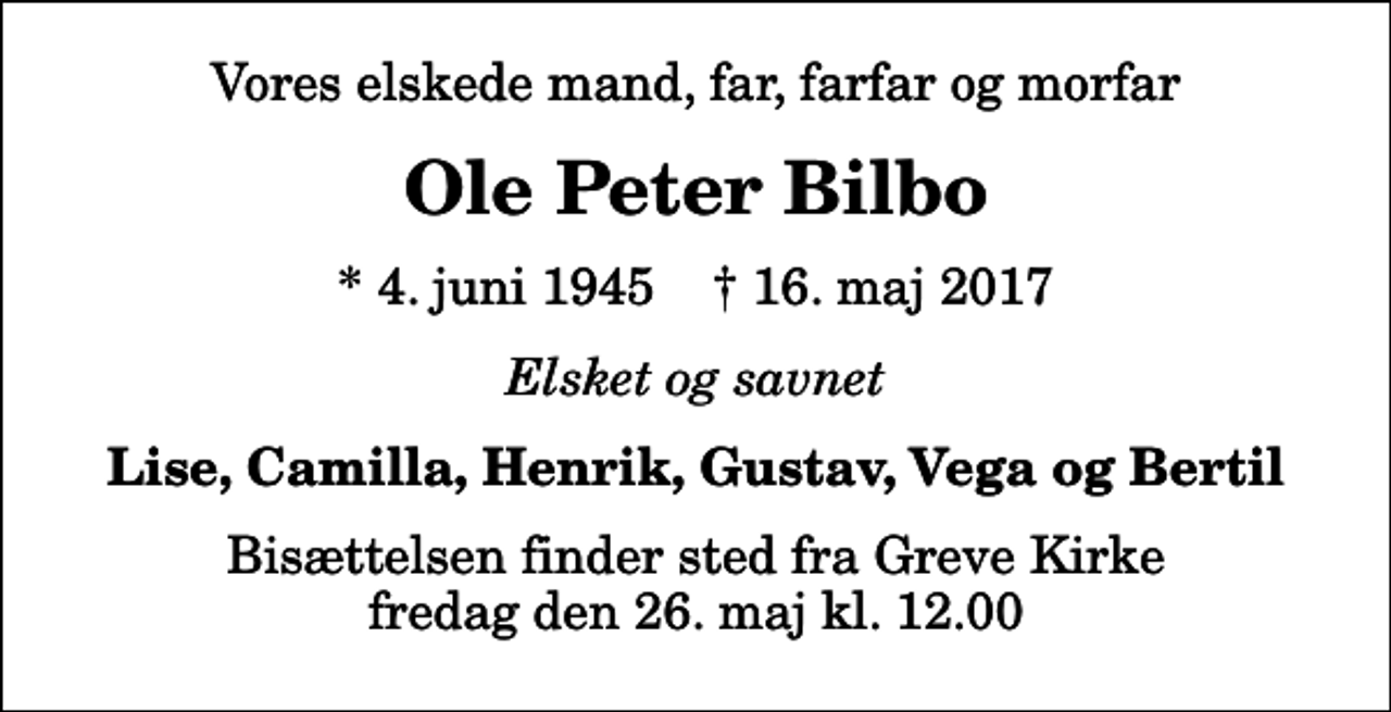 <p>Vores elskede mand, far, farfar og morfar<br />Ole Peter Bilbo<br />* 4. juni 1945 ✝ 16. maj 2017<br />Elsket og savnet<br />Lise, Camilla, Henrik, Gustav, Vega og Bertil<br />Bisættelsen finder sted fra Greve Kirke fredag den 26. maj kl. 12.00</p>