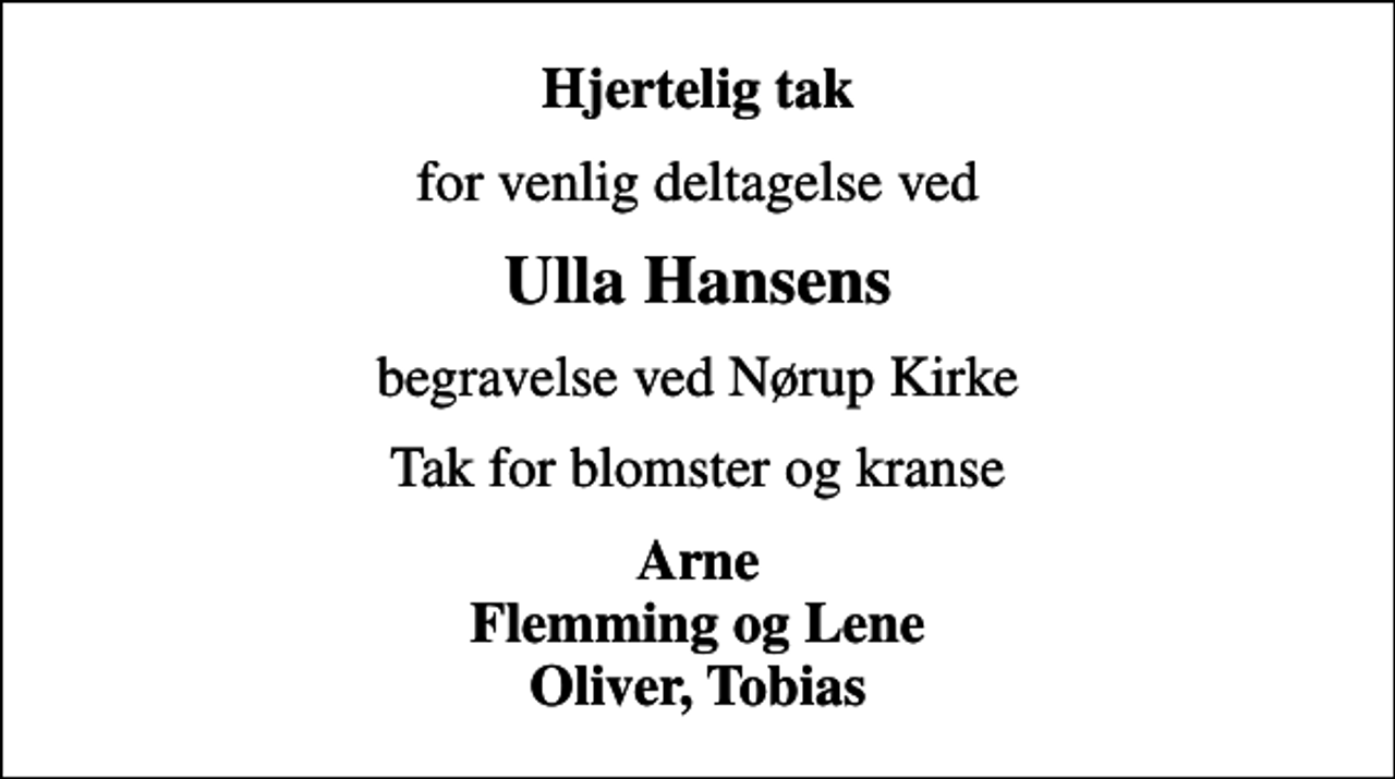 <p>Hjertelig tak<br />for venlig deltagelse ved<br />Ulla Hansens<br />begravelse ved Nørup Kirke<br />Tak for blomster og kranse<br />Arne Flemming og Lene Oliver, Tobias</p>