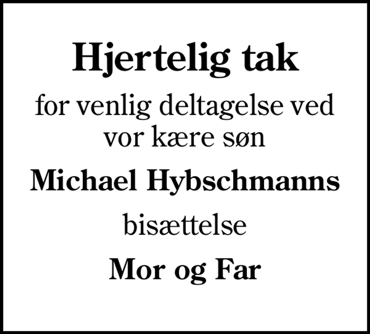 <p>Hjertelig tak<br />for venlig deltagelse ved vor kære søn<br />Michael Hybschmanns<br />bisættelse<br />Mor og Far</p>