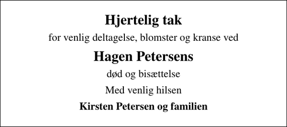 <p>Hjertelig tak<br />for venlig deltagelse, blomster og kranse ved<br />Hagen Petersens<br />død og bisættelse<br />Med venlig hilsen<br />Kirsten Petersen og familien</p>