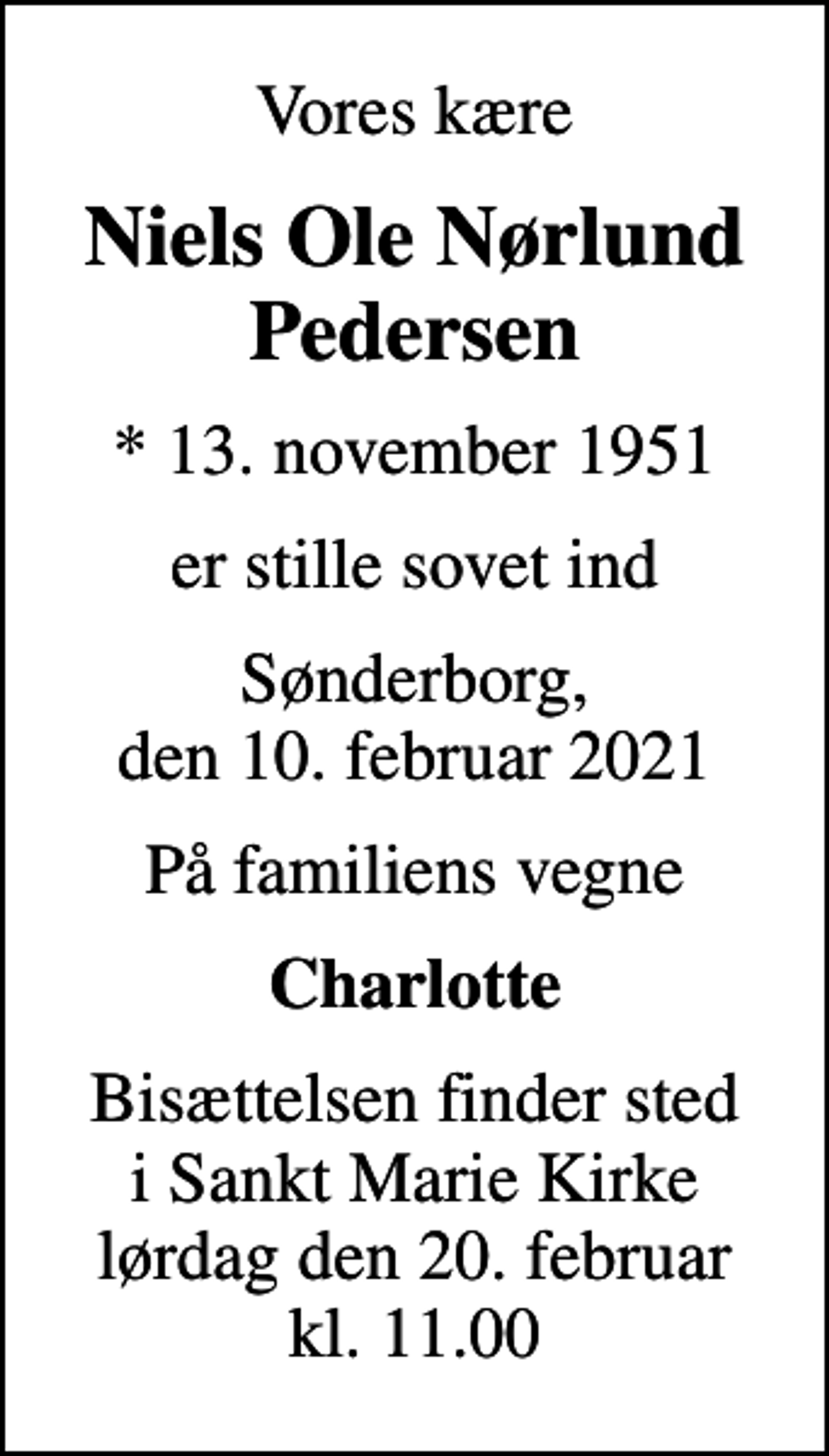 <p>Vores kære<br />Niels Ole Nørlund Pedersen<br />* 13. november 1951<br />er stille sovet ind<br />Sønderborg, den 10. februar 2021<br />På familiens vegne<br />Charlotte<br />Bisættelsen finder sted i Sankt Marie Kirke lørdag den 20. februar kl. 11.00</p>