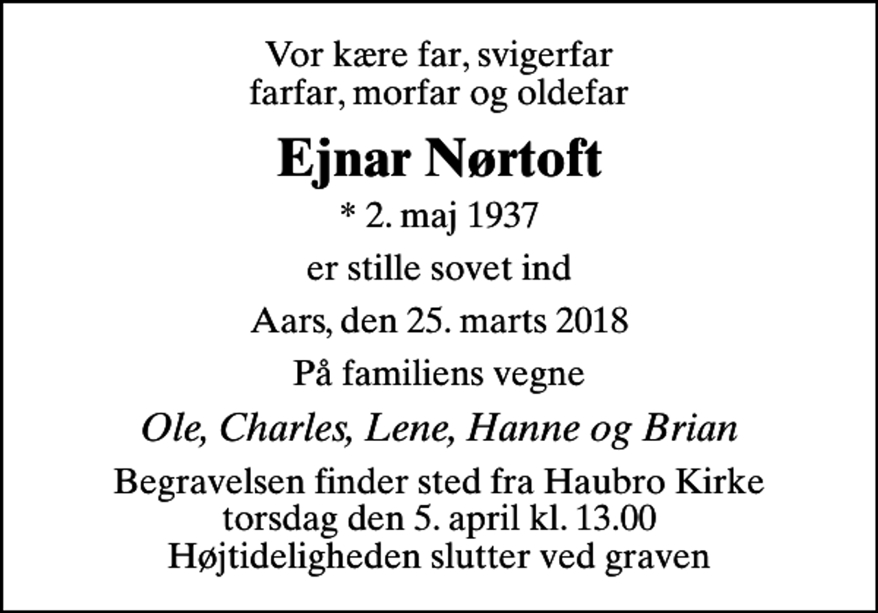<p>Vor kære far, svigerfar farfar, morfar og oldefar<br />Ejnar Nørtoft<br />* 2. maj 1937<br />er stille sovet ind<br />Aars, den 25. marts 2018<br />På familiens vegne<br />Ole, Charles, Lene, Hanne og Brian<br />Begravelsen finder sted fra Haubro Kirke torsdag den 5. april kl. 13.00 Højtideligheden slutter ved graven</p>