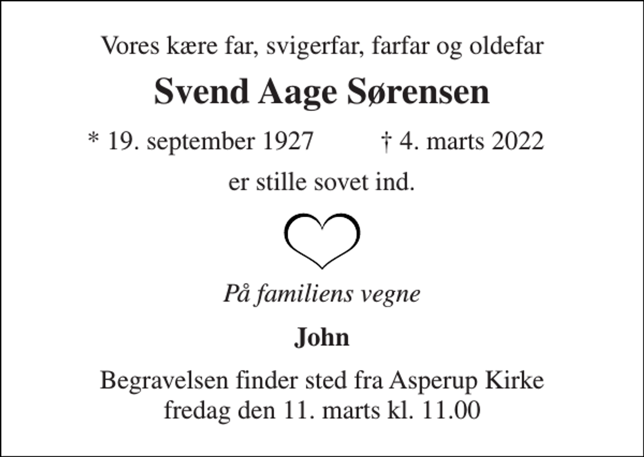 <p>Vores kære far, svigerfar, farfar og oldefar<br />Svend Aage Sørensen<br />* 19. september 1927<br />† 4. marts 2022<br />er stille sovet ind.<br />På familiens vegne<br />John<br />Begravelsen finder sted fra Asperup Kirke fredag den 11. marts kl. 11.00</p>