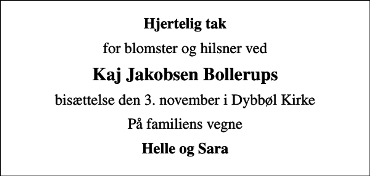 <p>Hjertelig tak<br />for blomster og hilsner ved<br />Kaj Jakobsen Bollerups<br />bisættelse den 3. november i Dybbøl Kirke<br />På familiens vegne<br />Helle og Sara</p>