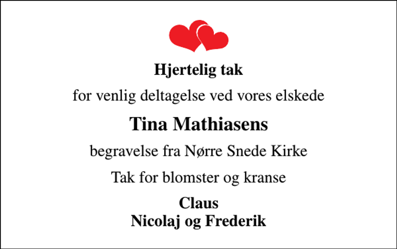 <p>Hjertelig tak<br />for venlig deltagelse ved vores elskede<br />Tina Mathiasens<br />begravelse fra Nørre Snede Kirke<br />Tak for blomster og kranse<br />Claus Nicolaj og Frederik</p>