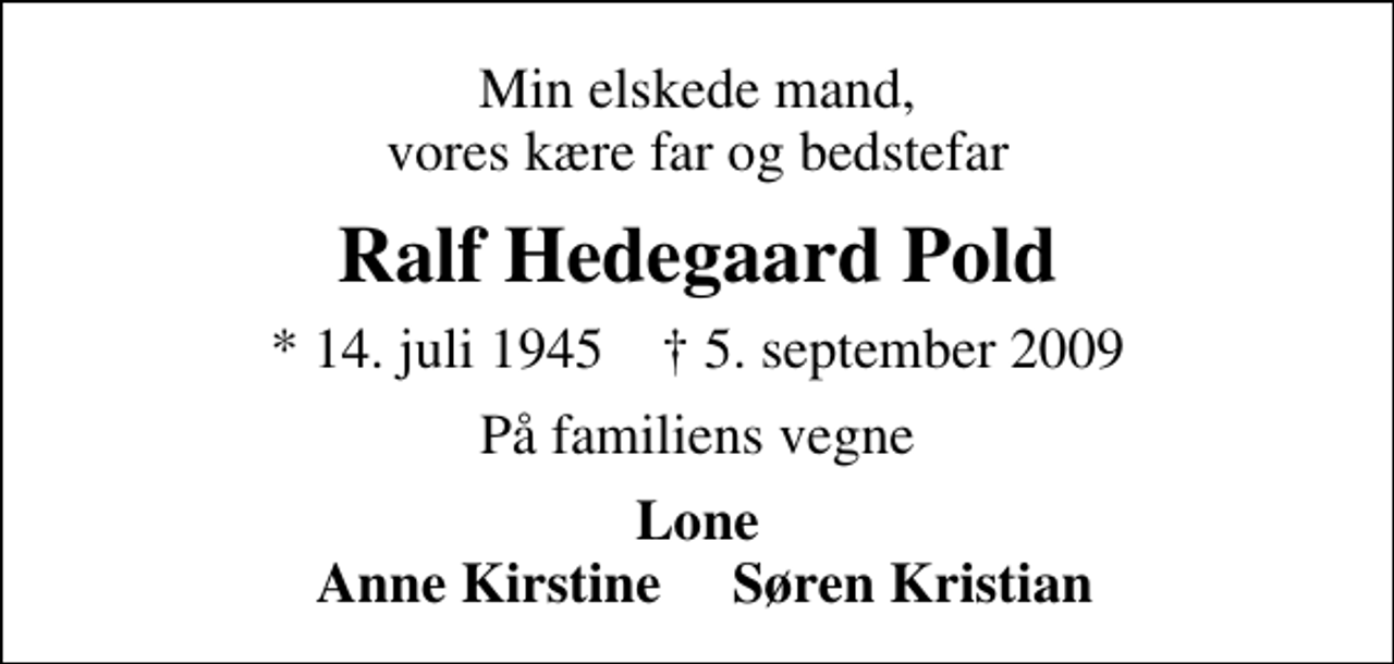 <p>Min elskede mand, vores kære far og bedstefar<br />Ralf Hedegaard Pold<br />* 14. juli 1945 ✝ 5. september 2009<br />På familiens vegne<br />Lone Anne Kirstine Søren Kristian</p>