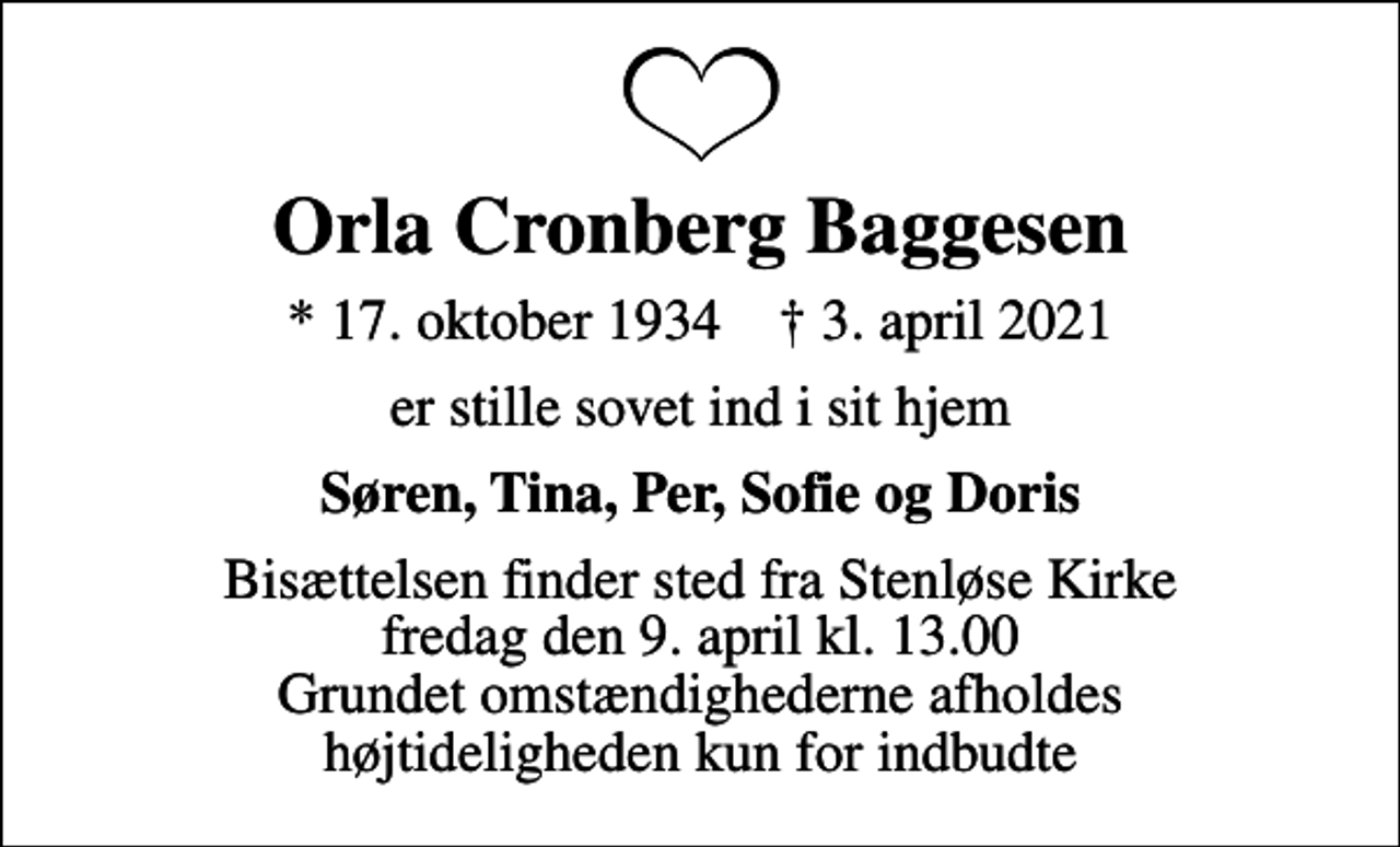 <p>Orla Cronberg Baggesen<br />* 17. oktober 1934 ✝ 3. april 2021<br />er stille sovet ind i sit hjem<br />Søren, Tina, Per, Sofie og Doris<br />Bisættelsen finder sted fra Stenløse Kirke fredag den 9. april kl. 13.00 Grundet omstændighederne afholdes højtideligheden kun for indbudte</p>