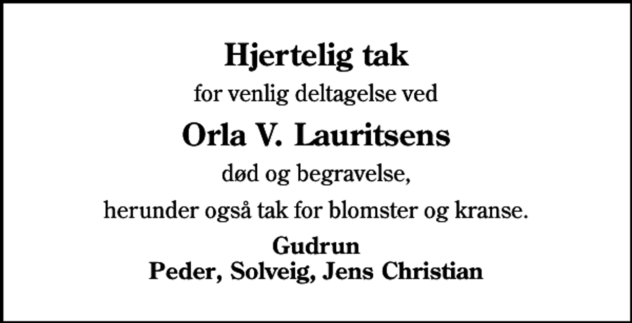<p>Hjertelig tak<br />for venlig deltagelse ved<br />Orla V. Lauritsens<br />død og begravelse,<br />herunder også tak for blomster og kranse.<br />Gudrun Peder, Solveig, Jens Christian</p>