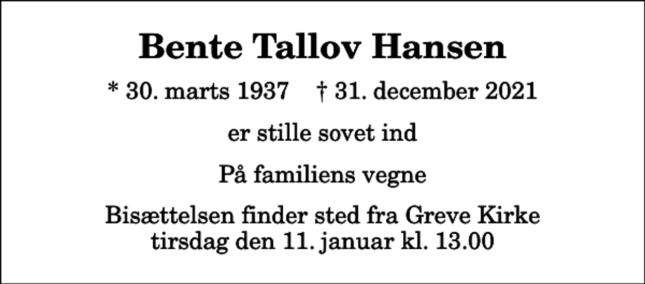 <p>Bente Tallov Hansen<br />* 30. marts 1937 ✝ 31. december 2021<br />er stille sovet ind<br />På familiens vegne<br />Bisættelsen finder sted fra Greve Kirke tirsdag den 11. januar kl. 13.00</p>