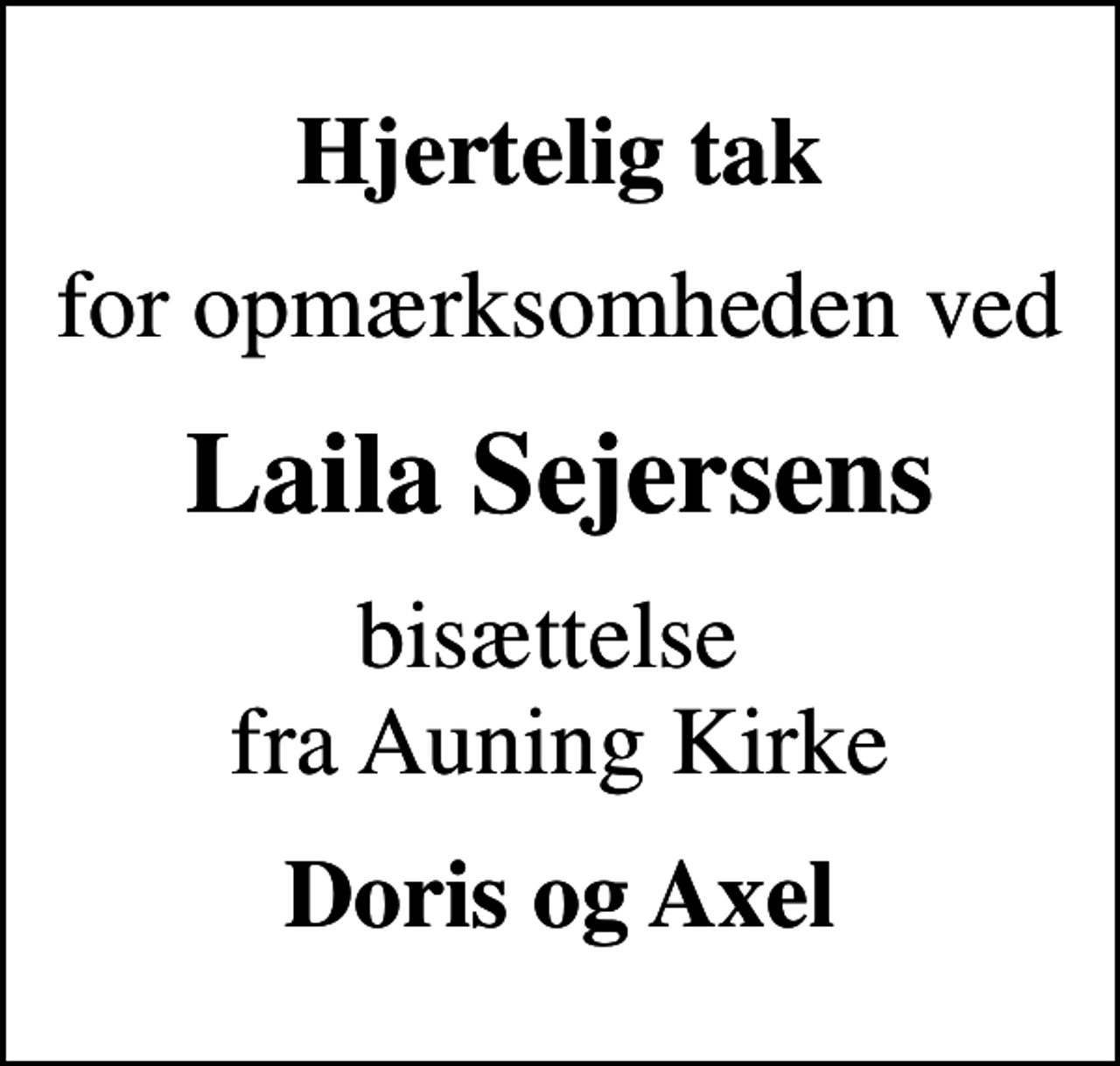 <p>Hjertelig tak<br />for opmærksomheden ved<br />Laila Sejersens<br />bisættelse fra Auning Kirke<br />Doris og Axel</p>