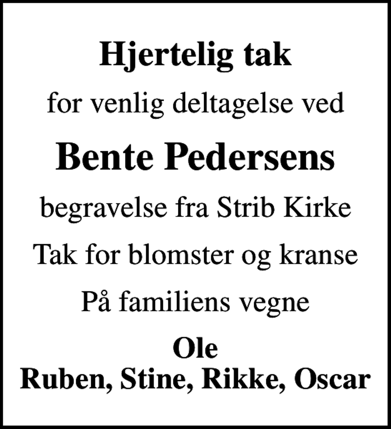 <p>Hjertelig tak<br />for venlig deltagelse ved<br />Bente Pedersens<br />begravelse fra Strib Kirke<br />Tak for blomster og kranse<br />På familiens vegne<br />Ole Ruben, Stine, Rikke, Oscar</p>