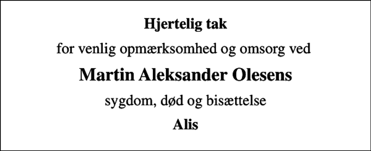 <p>Hjertelig tak<br />for venlig opmærksomhed og omsorg ved<br />Martin Aleksander Olesens<br />sygdom, død og bisættelse<br />Alis</p>