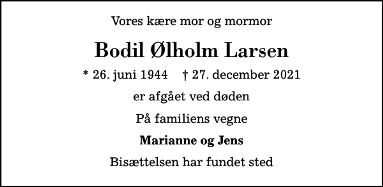 <p>Vores kære mor og mormor<br />Bodil Ølholm Larsen<br />* 26. juni 1944 ✝ 27. december 2021<br />er afgået ved døden<br />På familiens vegne<br />Marianne og Jens<br />Bisættelsen har fundet sted</p>
