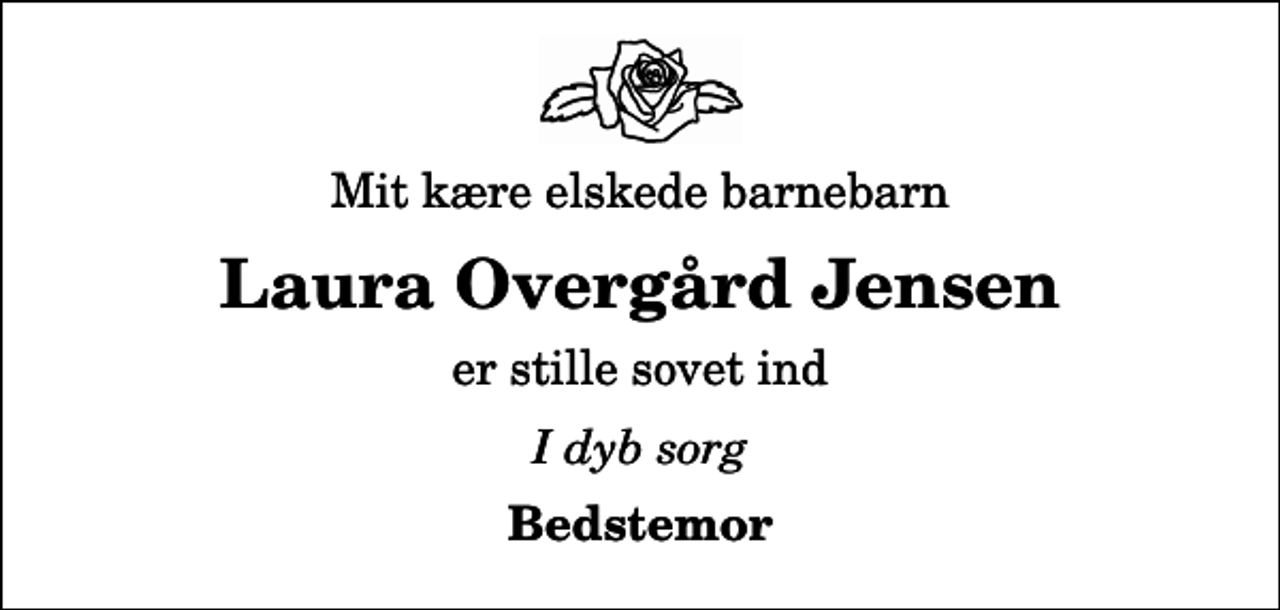 <p>Mit kære elskede barnebarn<br />Laura Overgård Jensen<br />er stille sovet ind<br />I dyb sorg<br />Bedstemor</p>