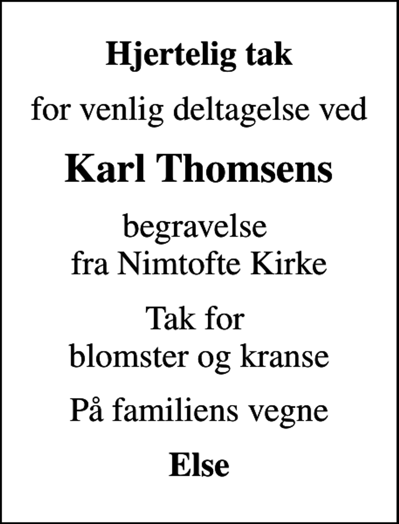 <p>Hjertelig tak<br />for venlig deltagelse ved<br />Karl Thomsens<br />begravelse fra Nimtofte Kirke<br />Tak for blomster og kranse<br />På familiens vegne<br />Else</p>
