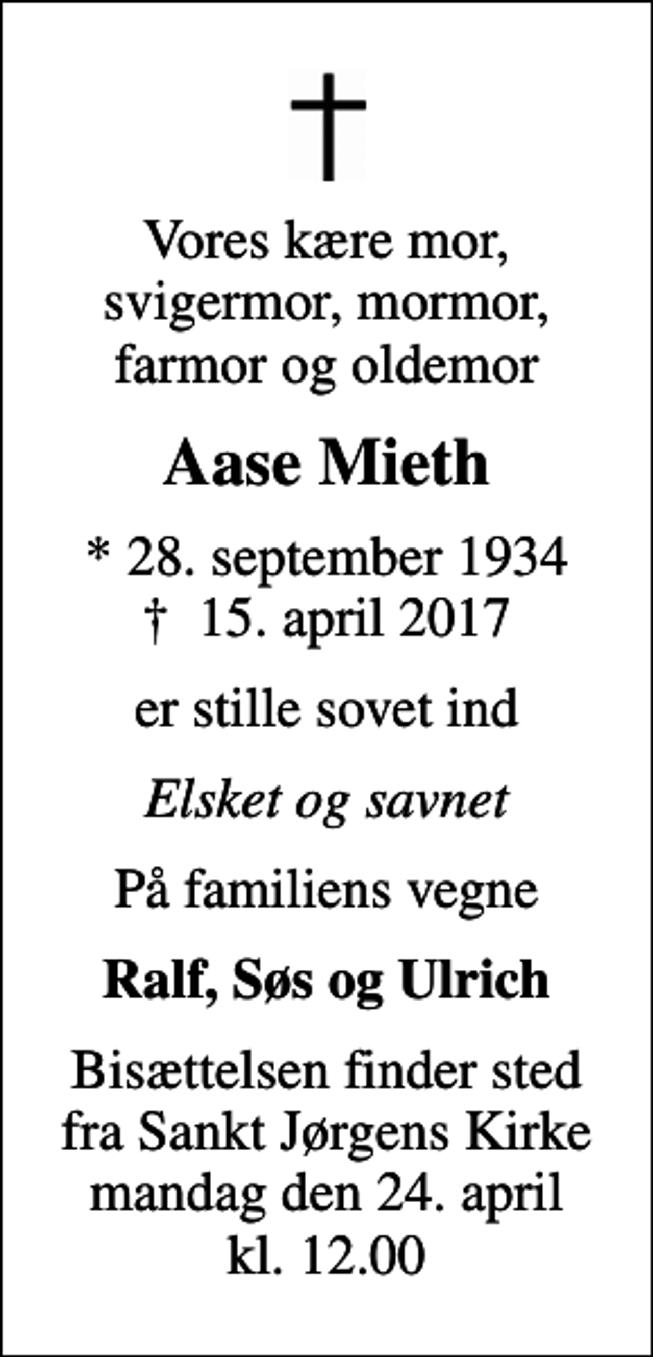 <p>Vores kære mor, svigermor, mormor, farmor og oldemor<br />Aase Mieth<br />* 28. september 1934<br />✝ 15. april 2017<br />er stille sovet ind<br />Elsket og savnet<br />På familiens vegne<br />Ralf, Søs og Ulrich<br />Bisættelsen finder sted fra Sankt Jørgens Kirke mandag den 24. april kl. 12.00</p>