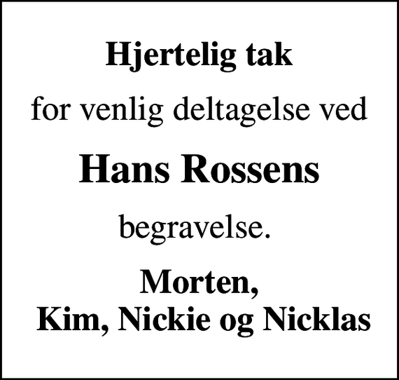 <p>Hjertelig tak<br />for venlig deltagelse ved<br />Hans Rossens<br />begravelse.<br />Morten, Kim, Nickie og Nicklas</p>