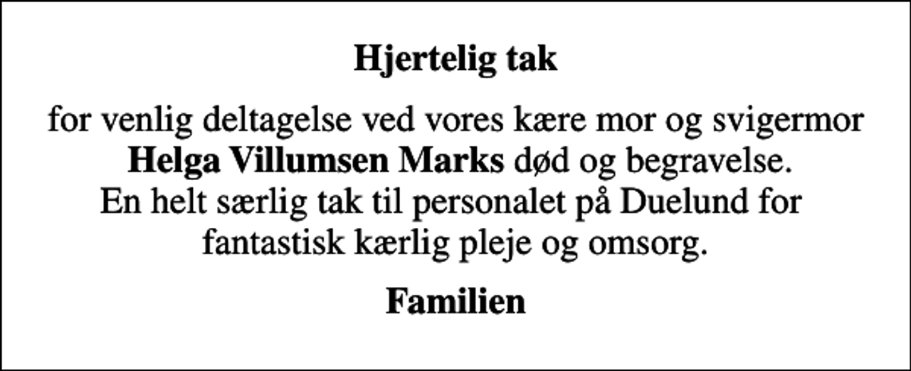 <p>Hjertelig tak<br />for venlig deltagelse ved vores kære mor og svigermor <em>Helga Villumsen Marks</em> død og begravelse. En helt særlig tak til personalet på Duelund for fantastisk kærlig pleje og omsorg.<br />Familien</p>