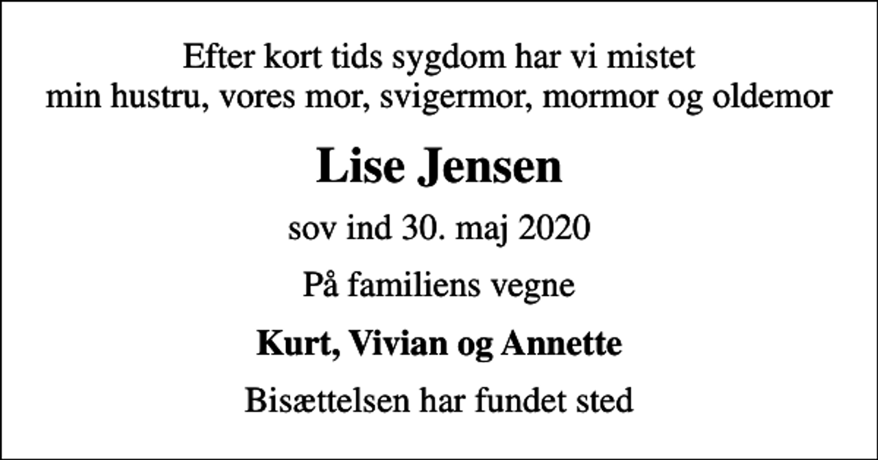 <p>Efter kort tids sygdom har vi mistet min hustru, vores mor, svigermor, mormor og oldemor<br />Lise Jensen<br />sov ind 30. maj 2020<br />På familiens vegne<br />Kurt, Vivian og Annette<br />Bisættelsen har fundet sted</p>