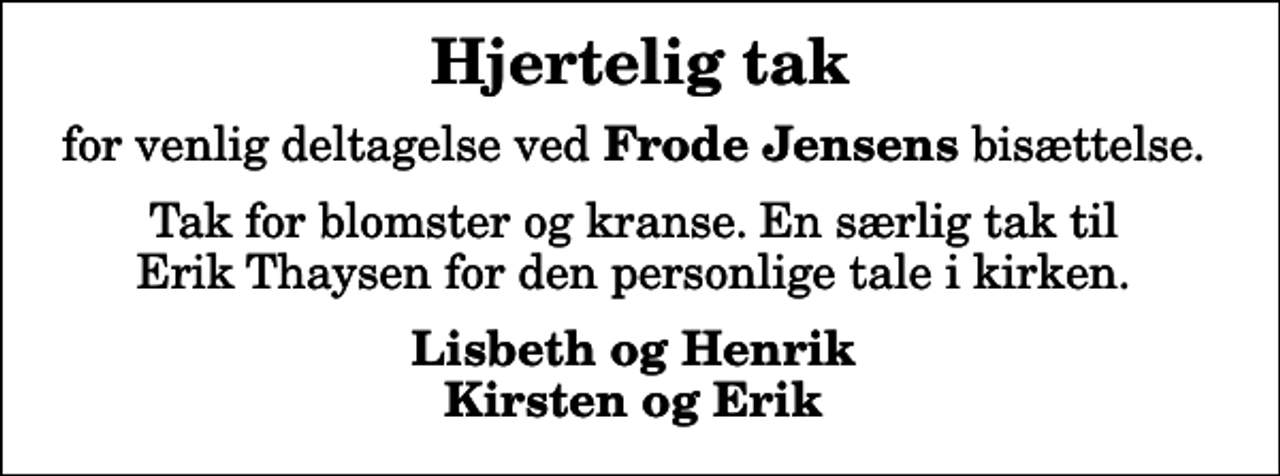 <p>Hjertelig tak<br />for venlig deltagelse ved <em>Frode Jensens</em> bisættelse.<br />Tak for blomster og kranse. En særlig tak til Erik Thaysen for den personlige tale i kirken.<br />Lisbeth og Henrik Kirsten og Erik</p>